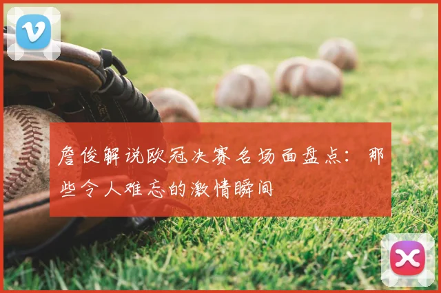 詹俊解说欧冠决赛名场面盘点：那些令人难忘的激情瞬间