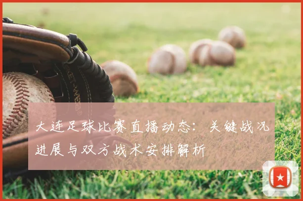 大连足球比赛直播动态：关键战况进展与双方战术安排解析